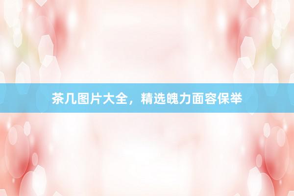 茶几图片大全，精选魄力面容保举
