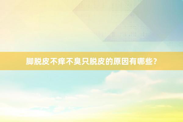 脚脱皮不痒不臭只脱皮的原因有哪些？