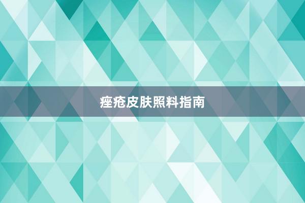 痤疮皮肤照料指南