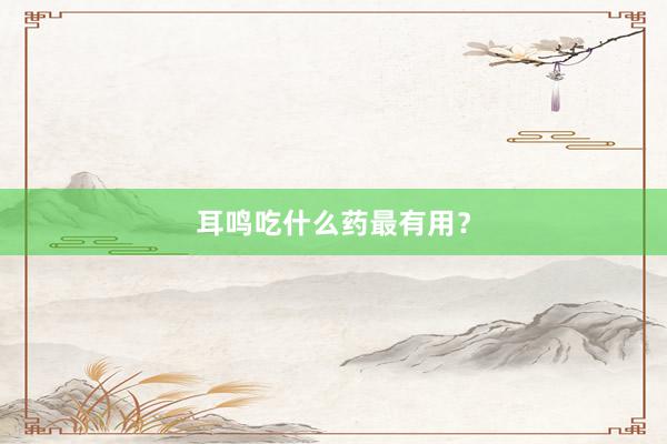 耳鸣吃什么药最有用？